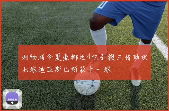 利物浦今夏豪掷近4亿引援三将助攻七球迪亚斯已斩获十一球