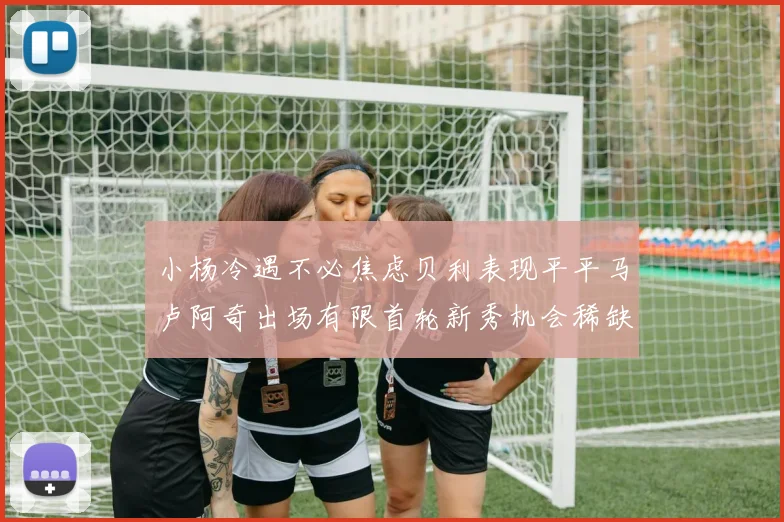 小杨冷遇不必焦虑贝利表现平平马卢阿奇出场有限首轮新秀机会稀缺