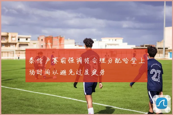 泰伦卢赛前强调将合理分配哈登上场时间以避免过度疲劳