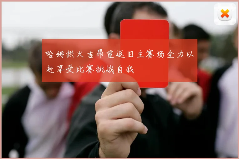哈姆拱火吉昂重返旧主赛场全力以赴享受比赛挑战自我