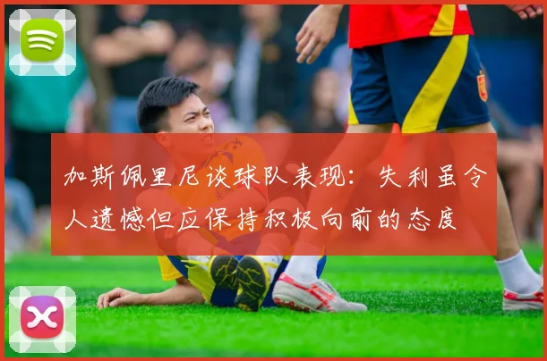 加斯佩里尼谈球队表现：失利虽令人遗憾但应保持积极向前的态度