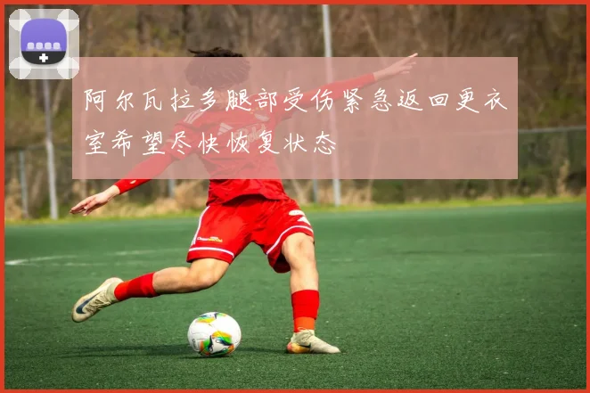 阿尔瓦拉多腿部受伤紧急返回更衣室希望尽快恢复状态