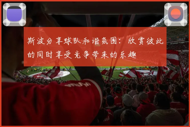 斯波分享球队和谐氛围：欣赏彼此的同时享受竞争带来的乐趣