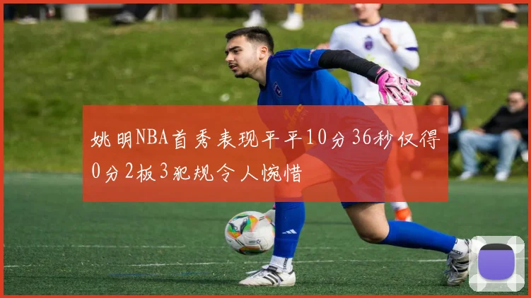 姚明NBA首秀表现平平10分36秒仅得0分2板3犯规令人惋惜