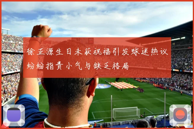 徐正源生日未获祝福引发球迷热议纷纷指责小气与缺乏格局