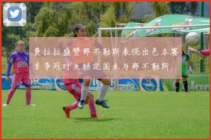 费拉拉盛赞那不勒斯表现出色本赛季争冠对决锁定国米与那不勒斯