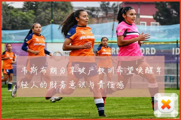 韦斯布朗分享破产教训希望唤醒年轻人的财务意识与责任感