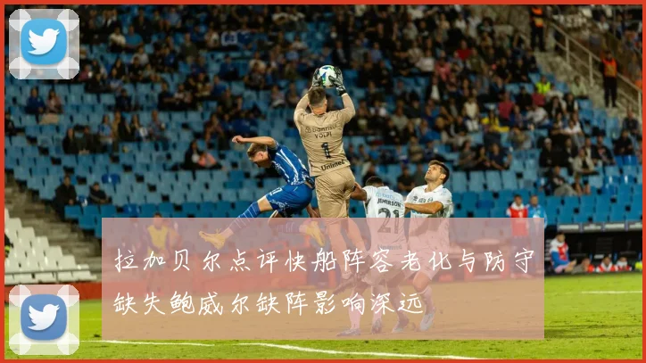 拉加贝尔点评快船阵容老化与防守缺失鲍威尔缺阵影响深远