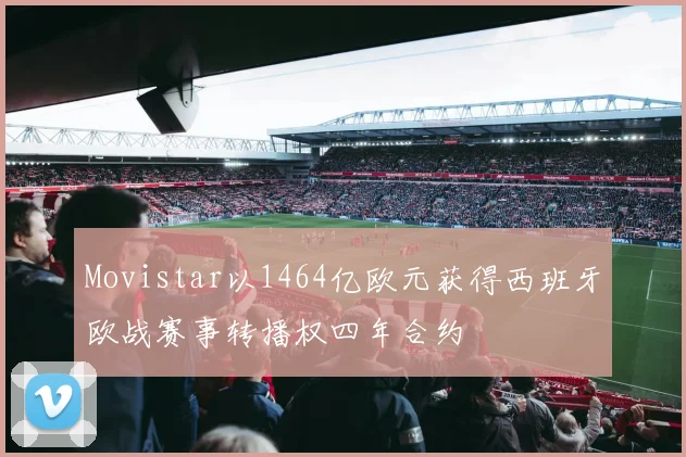 Movistar以1464亿欧元获得西班牙欧战赛事转播权四年合约