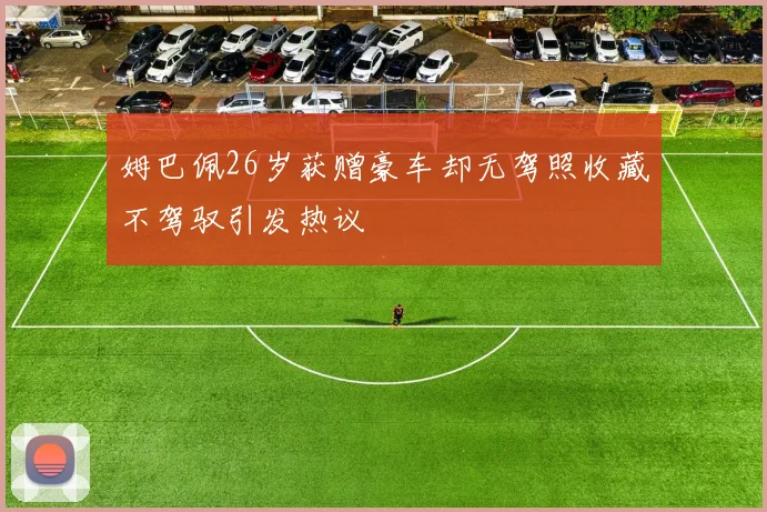 姆巴佩26岁获赠豪车却无驾照收藏不驾驭引发热议