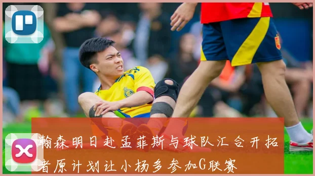 瀚森明日赴孟菲斯与球队汇合开拓者原计划让小杨多参加G联赛