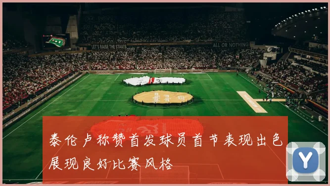 泰伦卢称赞首发球员首节表现出色展现良好比赛风格