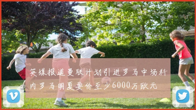 英媒报道曼联计划引进罗马中场科内罗马明夏要价至少6000万欧元
