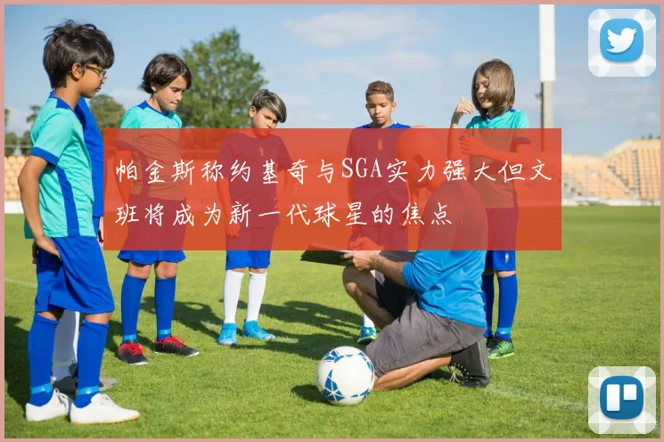 帕金斯称约基奇与SGA实力强大但文班将成为新一代球星的焦点