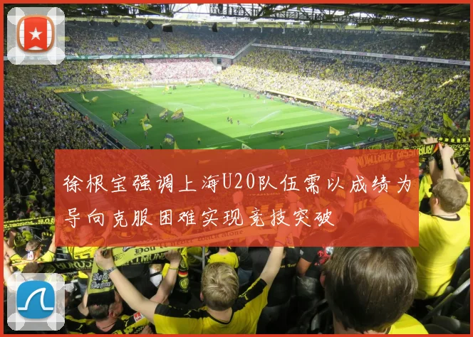 徐根宝强调上海U20队伍需以成绩为导向克服困难实现竞技突破