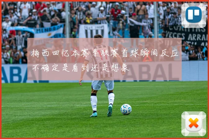 梅西回忆本赛季联赛首球瞬间反应不确定是看到还是想象