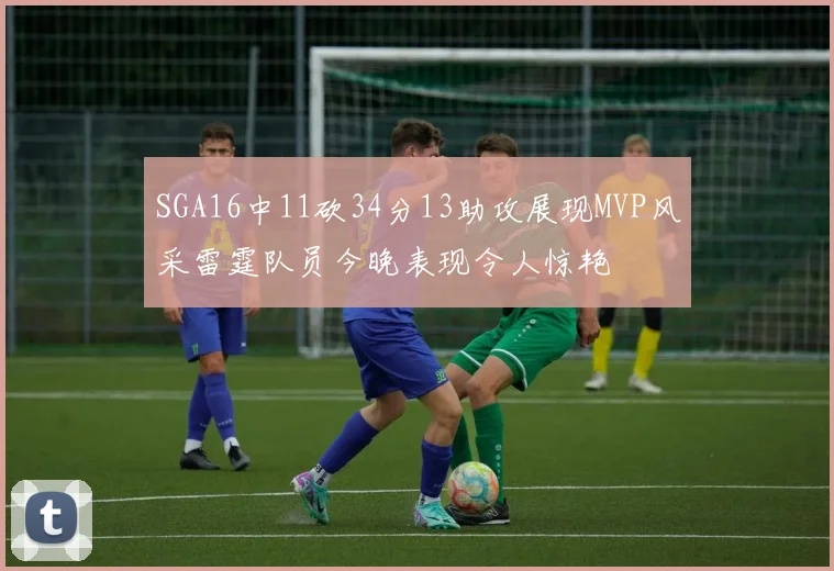 SGA16中11砍34分13助攻展现MVP风采雷霆队员今晚表现令人惊艳