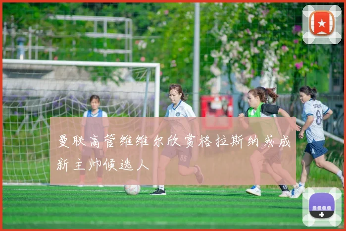 曼联高管维维尔欣赏格拉斯纳或成新主帅候选人