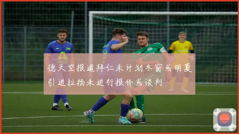 德天空报道拜仁未计划冬窗或明夏引进拉扬未进行报价或谈判