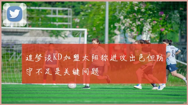 追梦谈KD加盟太阳称进攻出色但防守不足是关键问题