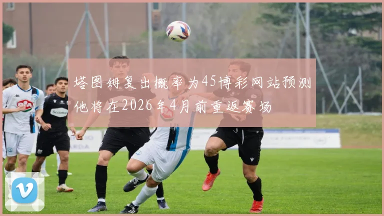 塔图姆复出概率为45博彩网站预测他将在2026年4月前重返赛场