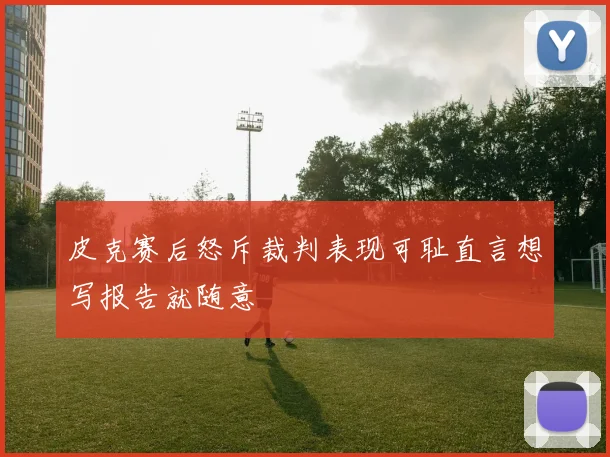 皮克赛后怒斥裁判表现可耻直言想写报告就随意
