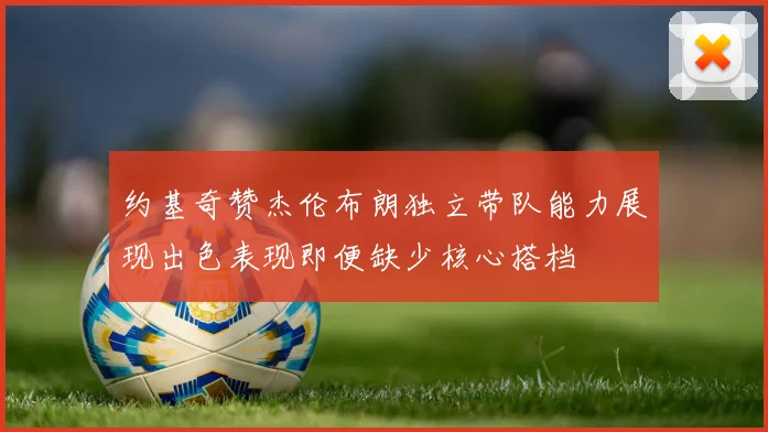 约基奇赞杰伦布朗独立带队能力展现出色表现即便缺少核心搭档