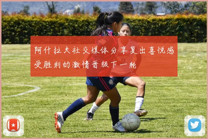 阿什拉夫社交媒体分享复出喜悦感受胜利的激情晋级下一轮