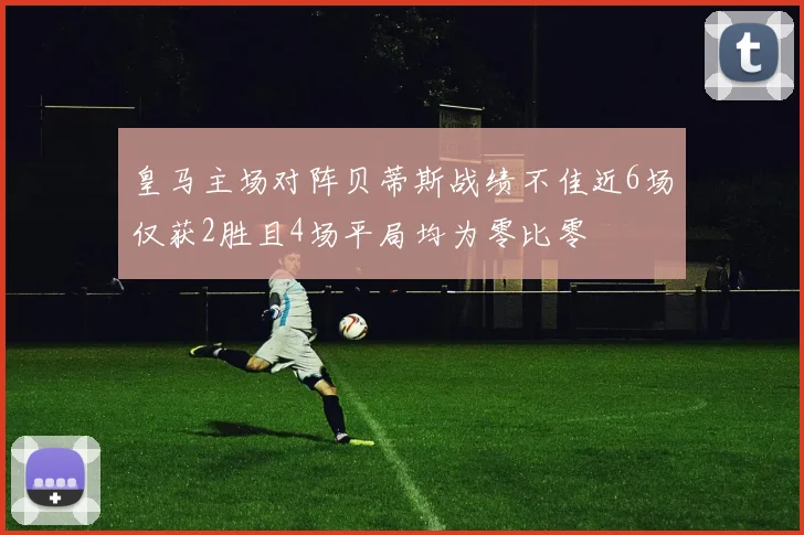 皇马主场对阵贝蒂斯战绩不佳近6场仅获2胜且4场平局均为零比零