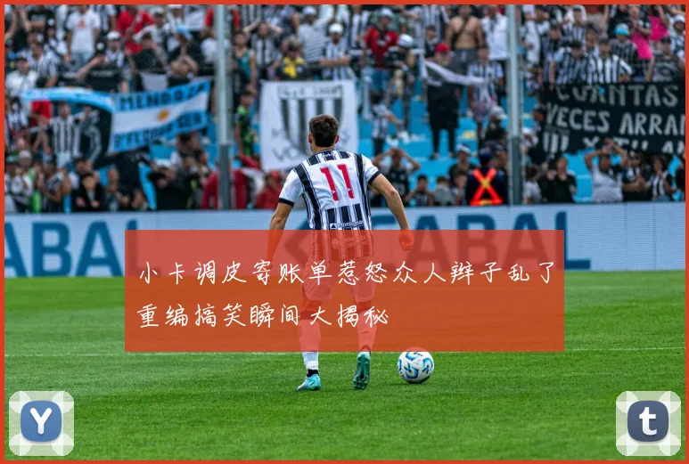 小卡调皮寄账单惹怒众人辫子乱了重编搞笑瞬间大揭秘