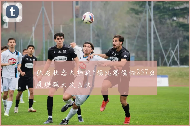 狄龙状态火热近6场比赛场均257分展现强大攻击力