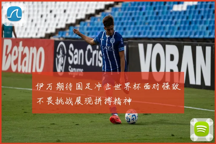 伊万期待国足冲击世界杯面对强敌不畏挑战展现拼搏精神