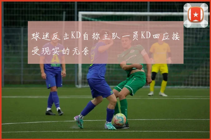 球迷反击KD自称主队一员KD回应接受现实的无奈