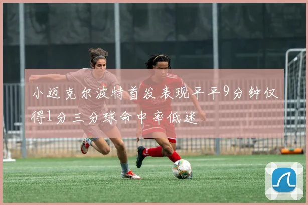 小迈克尔波特首发表现平平9分钟仅得1分三分球命中率低迷