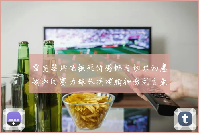 雷克瑟姆老板死侍感慨与切尔西鏖战加时赛为球队拼搏精神感到自豪