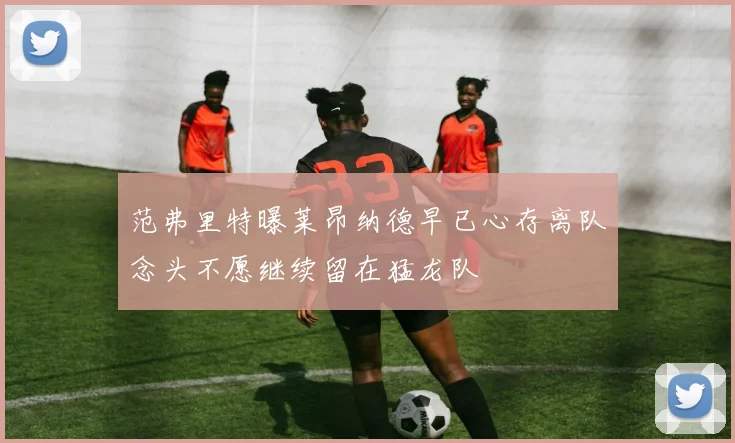 范弗里特曝莱昂纳德早已心存离队念头不愿继续留在猛龙队