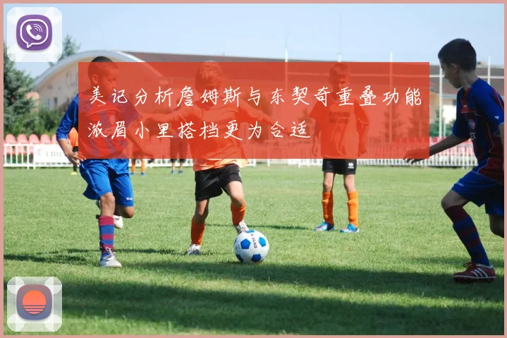 美记分析詹姆斯与东契奇重叠功能浓眉小里搭档更为合适