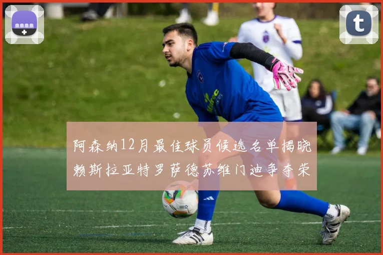 阿森纳12月最佳球员候选名单揭晓赖斯拉亚特罗萨德苏维门迪争夺荣誉