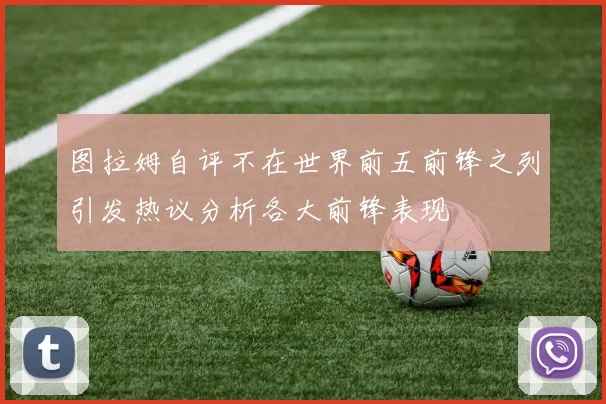 图拉姆自评不在世界前五前锋之列引发热议分析各大前锋表现