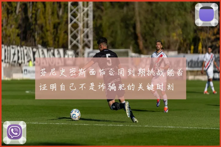 芬尼史密斯面临合同到期挑战能否证明自己不是诈骗犯的关键时刻