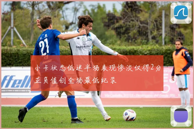 小卡状态低迷半场表现惨淡仅得2分正负值创全场最低纪录