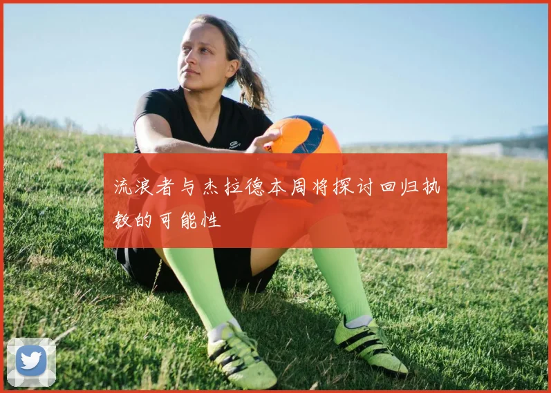 流浪者与杰拉德本周将探讨回归执教的可能性