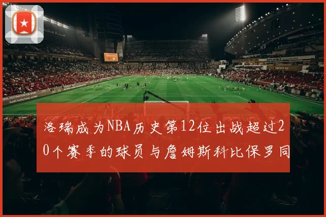 洛瑞成为NBA历史第12位出战超过20个赛季的球员与詹姆斯科比保罗同列