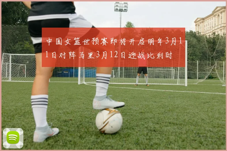 中国女篮世预赛即将开启明年3月11日对阵马里3月12日迎战比利时