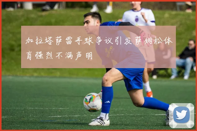 加拉塔萨雷手球争议引发萨姆松体育强烈不满声明