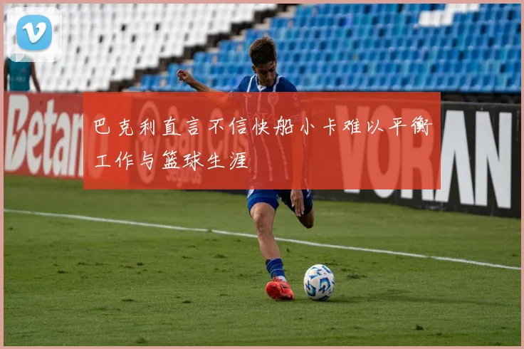 巴克利直言不信快船小卡难以平衡工作与篮球生涯