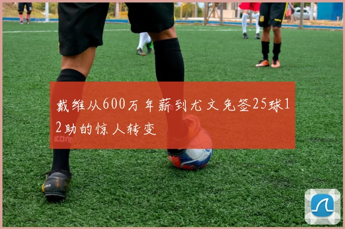 戴维从600万年薪到尤文免签25球12助的惊人转变
