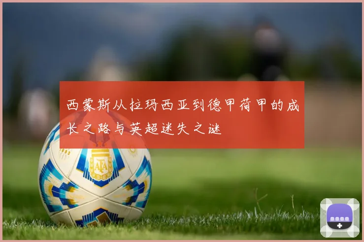 西蒙斯从拉玛西亚到德甲荷甲的成长之路与英超迷失之谜