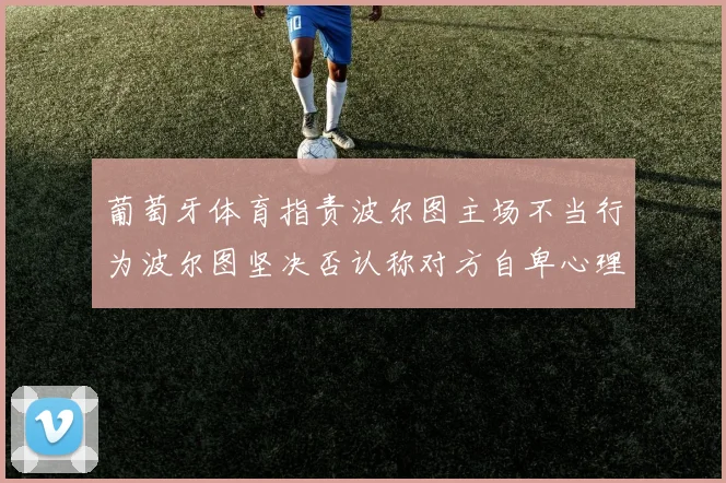葡萄牙体育指责波尔图主场不当行为波尔图坚决否认称对方自卑心理作祟