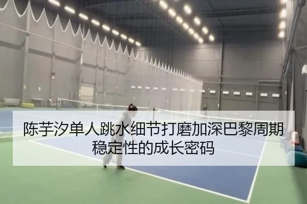 陈芋汐单人跳水细节打磨加深巴黎周期稳定性的成长密码